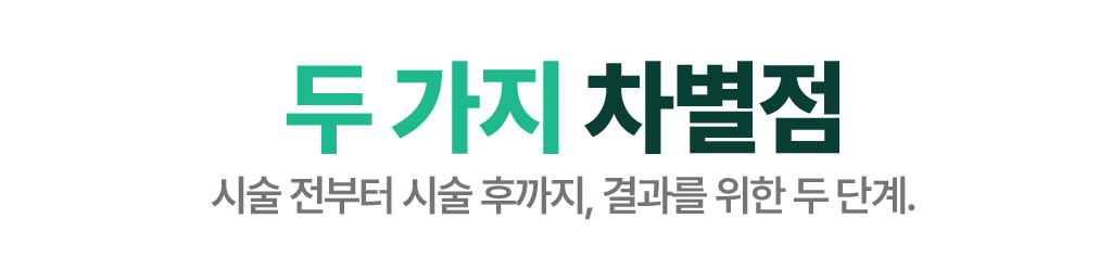 두 가지 차별점 — 시술 전부터 시술 후까지, 결과를 위한 두 단계.